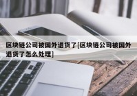 区块链公司被国外退货了[区块链公司被国外退货了怎么处理]