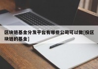 区块链基金分发平台有哪些公司可以做[投区块链的基金]