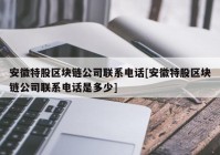 安徽特股区块链公司联系电话[安徽特股区块链公司联系电话是多少]