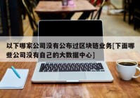 以下哪家公司没有公布过区块链业务[下面哪些公司没有自己的大数据中心]