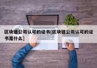 区块链公司认可的证书[区块链公司认可的证书是什么]