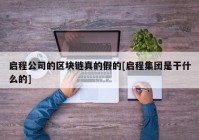 启程公司的区块链真的假的[启程集团是干什么的]