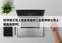 区块链公司上班有风险吗?[在区块链公司上班有风险吗]