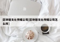 区块链文化传媒公司[区块链文化传媒公司怎么样]