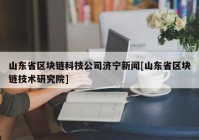 山东省区块链科技公司济宁新闻[山东省区块链技术研究院]