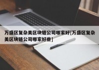 万盛区复杂美区块链公司哪家好[万盛区复杂美区块链公司哪家好些]