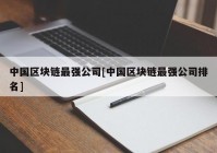 中国区块链最强公司[中国区块链最强公司排名]