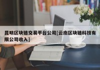 昆明区块链交易平台公司[云南区块链科技有限公司收入]