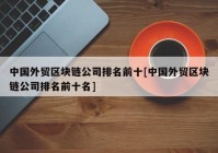 中国外贸区块链公司排名前十[中国外贸区块链公司排名前十名]