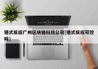 链式反应广州区块链科技公司[链式反应可控吗]