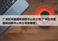 广州区块链国际创新中心内公司[广州区块链国际创新中心内公司有哪些]