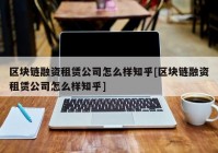 区块链融资租赁公司怎么样知乎[区块链融资租赁公司怎么样知乎]