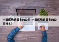 中国区块链最多的公司[中国区块链最多的公司排名]