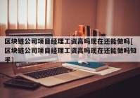 区块链公司项目经理工资高吗现在还能做吗[区块链公司项目经理工资高吗现在还能做吗知乎]