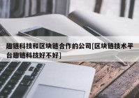 趣链科技和区块链合作的公司[区块链技术平台趣链科技好不好]