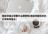 做区块链公司要什么牌照吗[做区块链技术的公司有风险么]