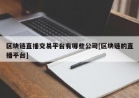 区块链直播交易平台有哪些公司[区块链的直播平台]