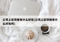 公司上区块链有什么好处[公司上区块链有什么好处吗]