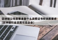 区块链公司需要准备什么资质证书和资质要求[区块链行业资质可信企业]