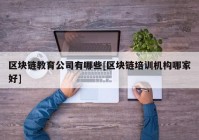 区块链教育公司有哪些[区块链培训机构哪家好]