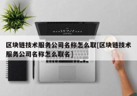 区块链技术服务公司名称怎么取[区块链技术服务公司名称怎么取名]