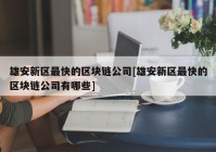 雄安新区最快的区块链公司[雄安新区最快的区块链公司有哪些]