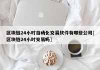 区块链24小时自动化交易软件有哪些公司[区块链24小时交易吗]