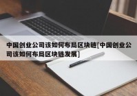 中国创业公司该如何布局区块链[中国创业公司该如何布局区块链发展]