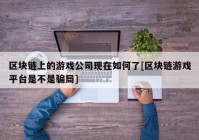 区块链上的游戏公司现在如何了[区块链游戏平台是不是骗局]