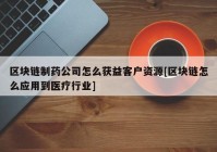 区块链制药公司怎么获益客户资源[区块链怎么应用到医疗行业]